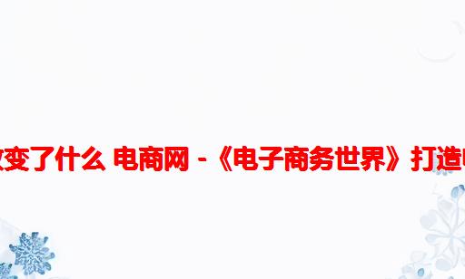 行业网站十年改变了什么 电商网 -《电子商务世界》打造电子商务大社区